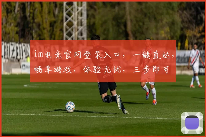 im电竞官网登录入口，一键直达，畅享游戏，体验无忧，三步即可