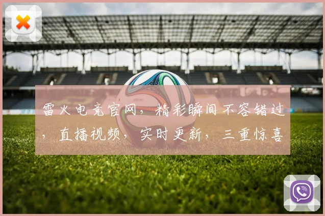 雷火电竞官网，精彩瞬间不容错过，直播视频，实时更新，三重惊喜，等你来赏逗逗逗