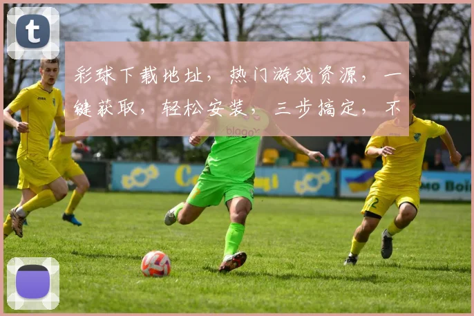 彩球下载地址，热门游戏资源，一键获取，轻松安装，三步搞定，不容错过