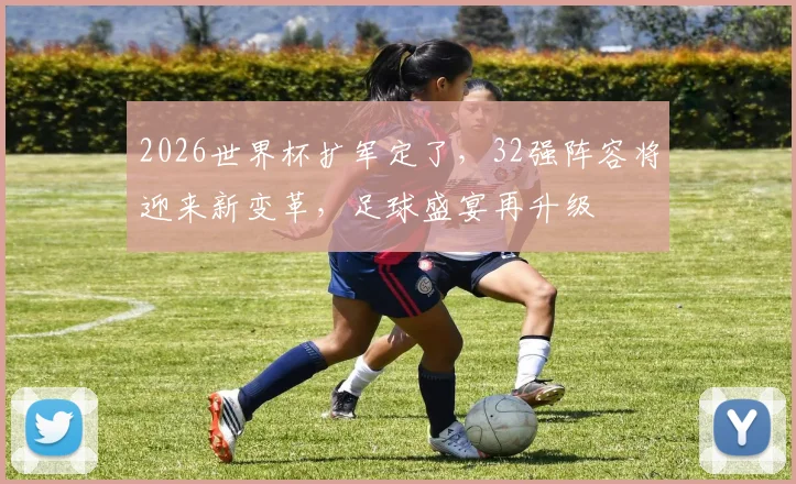 2026世界杯扩军定了，32强阵容将迎来新变革，足球盛宴再升级