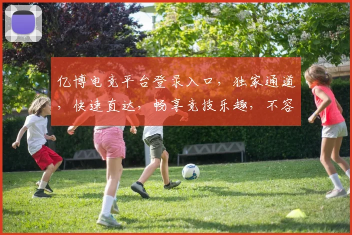 亿博电竞平台登录入口，独家通道，快速直达，畅享竞技乐趣，不容错过