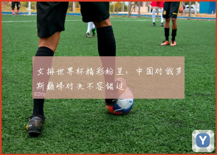 女排世界杯精彩纷呈，中国对俄罗斯巅峰对决不容错过