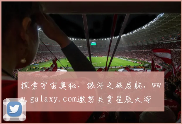 探索宇宙奥秘，银河之旅启航，www.galaxy.com邀您共赏星辰大海