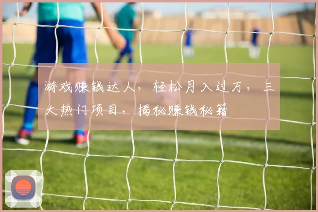 游戏赚钱达人，轻松月入过万，三大热门项目，揭秘赚钱秘籍