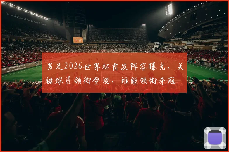 男足2026世界杯首发阵容曝光，关键球员领衔登场，谁能领衔夺冠