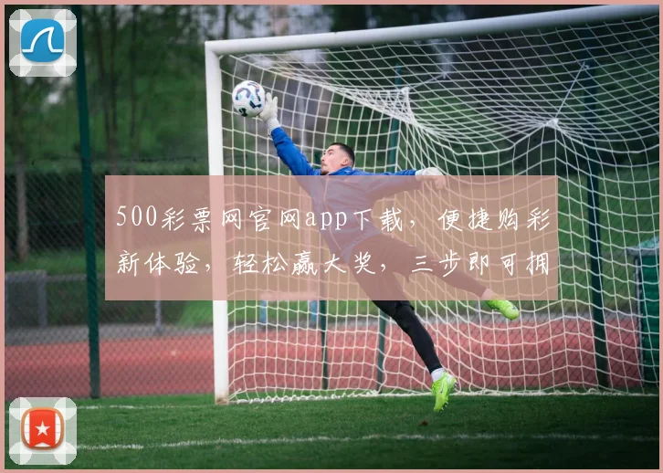 500彩票网官网app下载，便捷购彩新体验，轻松赢大奖，三步即可拥有，快来下载吧