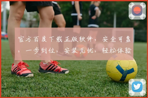 官方百度下载正版软件，安全可靠，一步到位，安装无忧，轻松体验高效办公