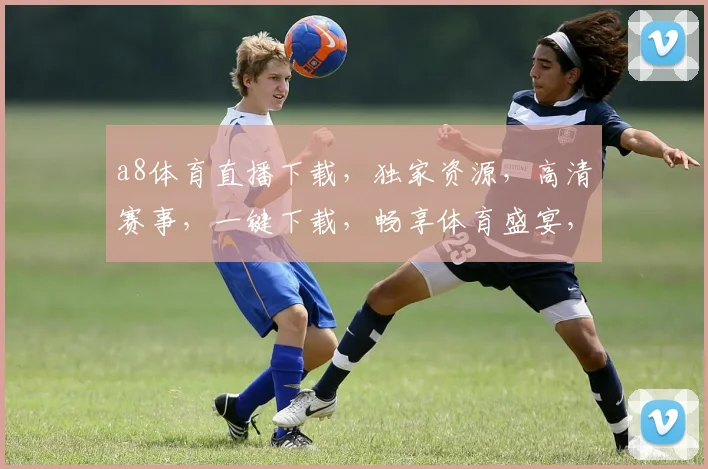 a8体育直播下载，独家资源，高清赛事，一键下载，畅享体育盛宴，三网通用，必看