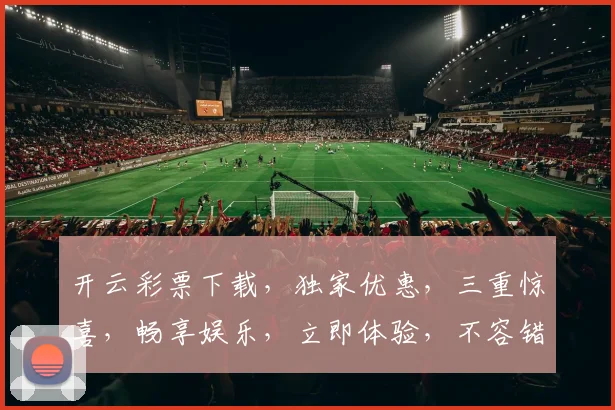 开云彩票下载，独家优惠，三重惊喜，畅享娱乐，立即体验，不容错过