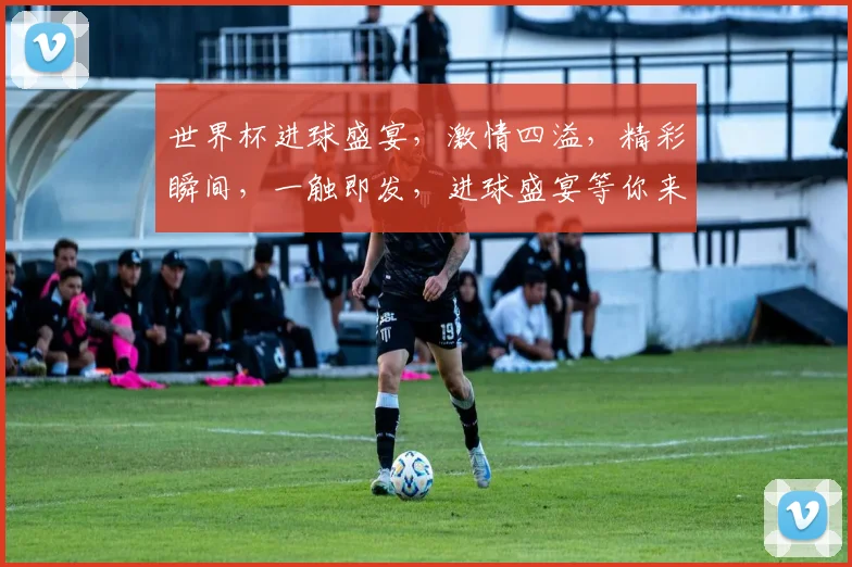 世界杯进球盛宴，激情四溢，精彩瞬间，一触即发，进球盛宴等你来见证，共赴足球狂欢
