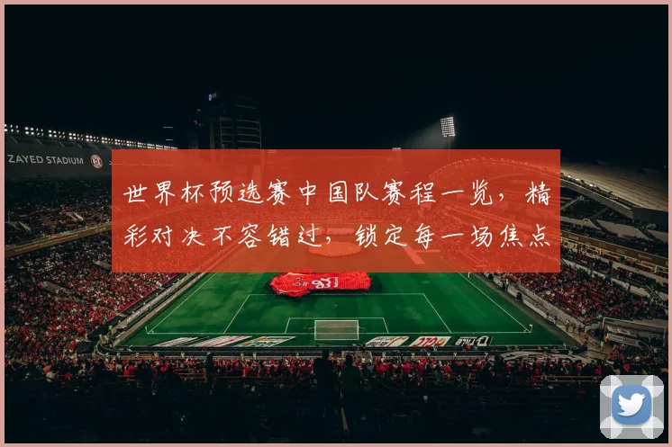 世界杯预选赛中国队赛程一览，精彩对决不容错过，锁定每一场焦点赛事