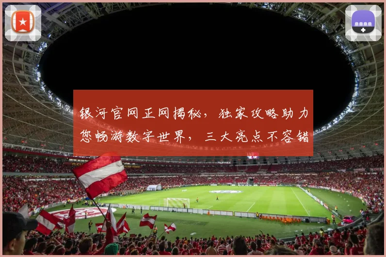 银河官网正网揭秘，独家攻略助力您畅游数字世界，三大亮点不容错过，体验非凡