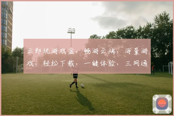云即玩游戏盒，畅游云端，海量游戏，轻松下载，一键体验，三网通玩，畅快无阻。