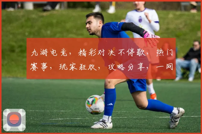 九游电竞，精彩对决不停歇，热门赛事，玩家狂欢，攻略分享，一网打尽，不容错过