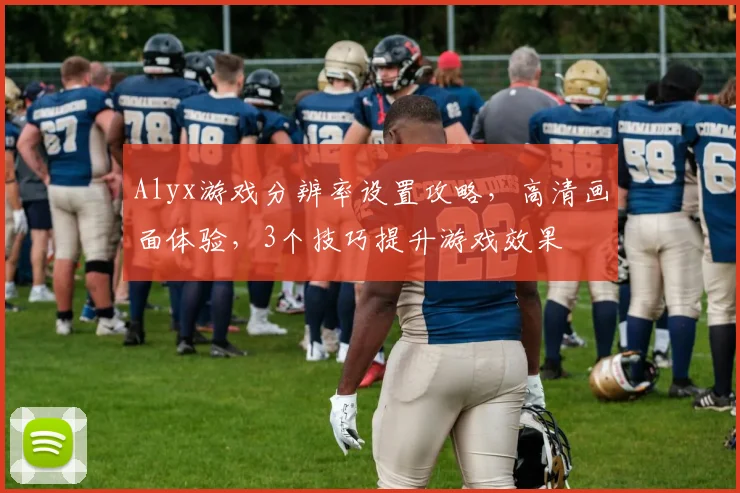 Alyx游戏分辨率设置攻略，高清画面体验，3个技巧提升游戏效果