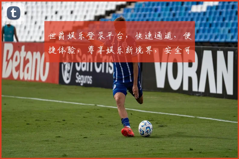 世爵娱乐登录平台，快速通道，便捷体验，尊享娱乐新境界，安全可靠，值得信赖
