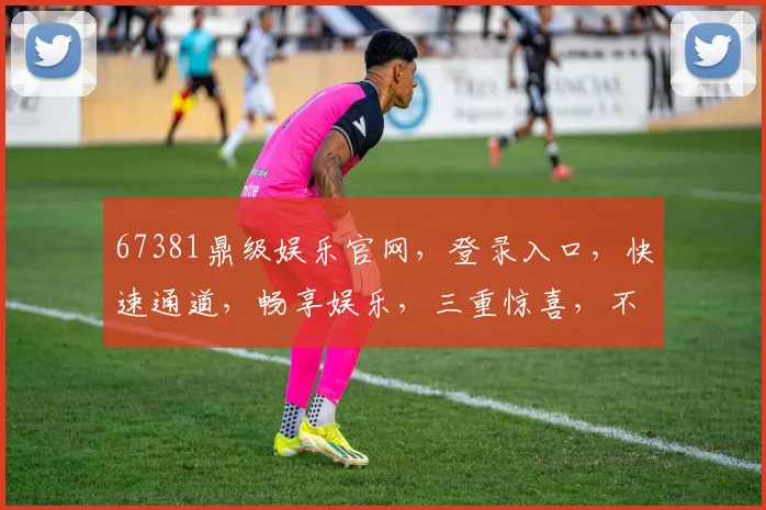 67381鼎级娱乐官网，登录入口，快速通道，畅享娱乐，三重惊喜，不容错过