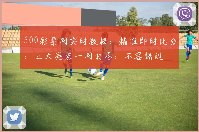500彩票网实时数据，精准即时比分，三大亮点一网打尽，不容错过